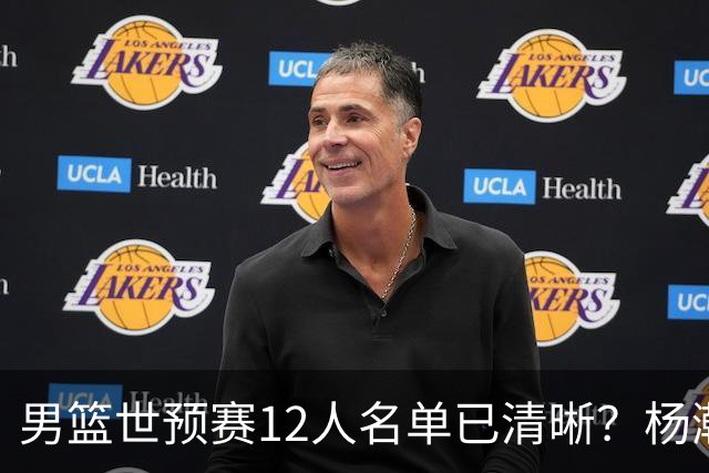男篮世预赛12人名单已清晰？杨瀚森赵继伟领衔：周琦赵睿全被抛弃